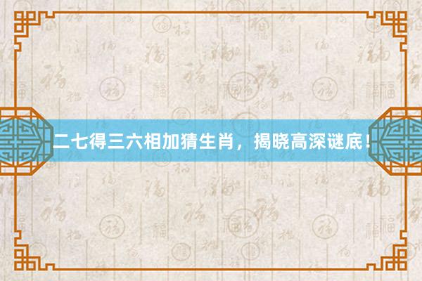 二七得三六相加猜生肖，揭晓高深谜底！
